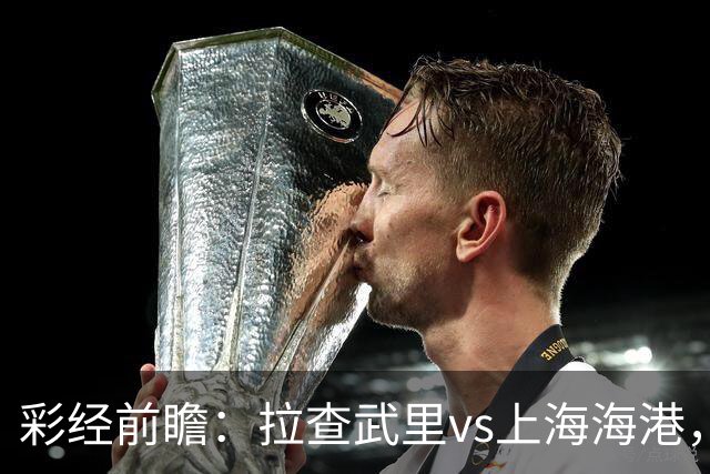 彩经前瞻：拉查武里vs上海海港，看好客队发挥实力拿下胜利