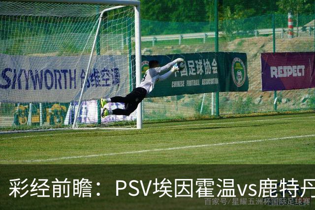 彩经前瞻：PSV埃因霍温vs鹿特丹斯巴达，看好主队净胜三球