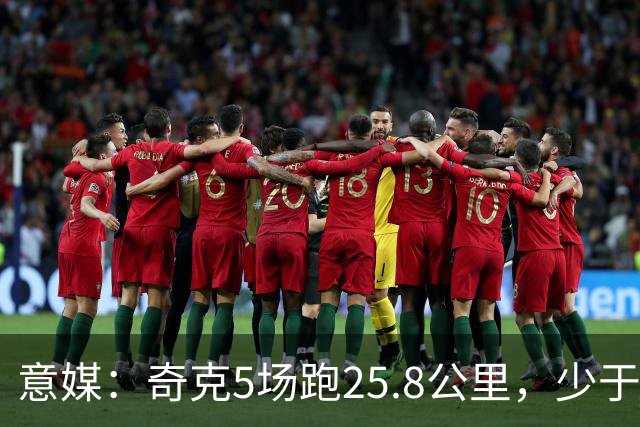 意媒：奇克5场跑25.8公里，少于迈尼昂