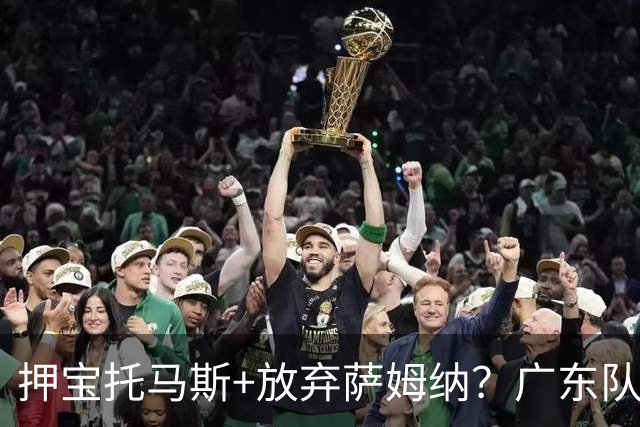 押宝托马斯+放弃萨姆纳？广东队作出重大决定，总决赛稳了！