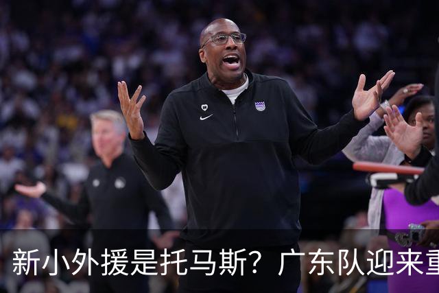新小外援是托马斯？广东队迎来重大利好，保底能进总决赛了！