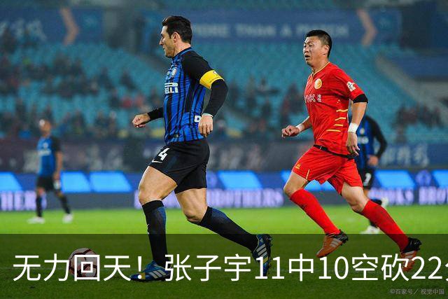 无力回天！张子宇11中10空砍22分7板 正负值+8