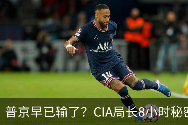 普京早已输了？CIA局长8小时秘密突访莫斯科，3份神秘总统令至今无解