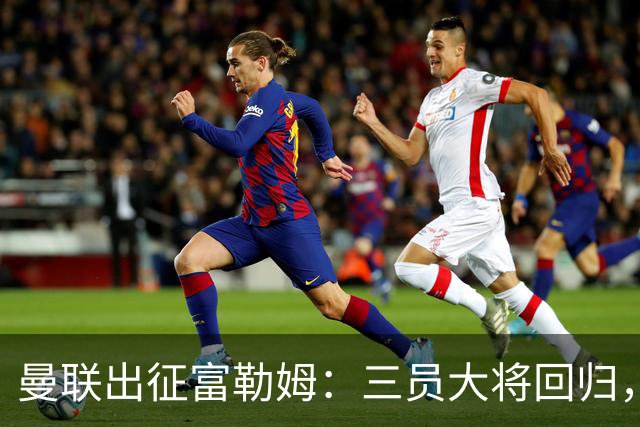 曼联出征富勒姆：三员大将回归，塞斯科缺席，卡里克回应帅位危机