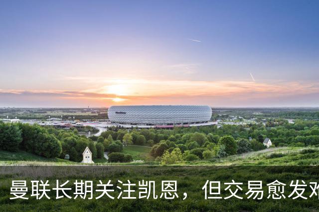 曼联长期关注凯恩，但交易愈发难以实现