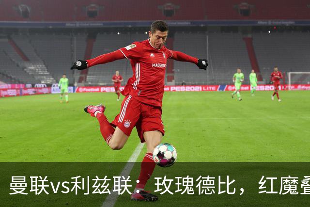 曼联vs利兹联：玫瑰德比，红魔叠3重buff，能否结束5场不胜？