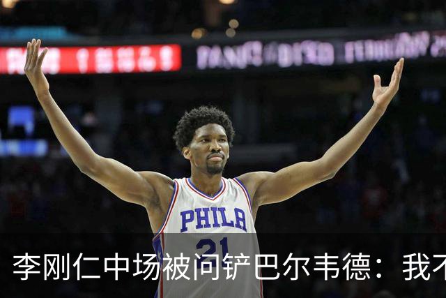 李刚仁中场被问铲巴尔韦德：我不想谈其他事，那是我们无法控制的