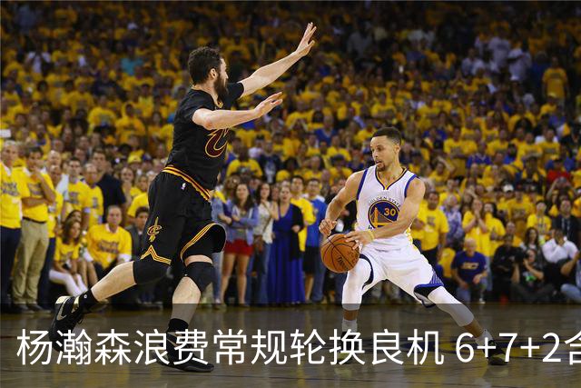杨瀚森浪费常规轮换良机 6+7+2含金量并不高？