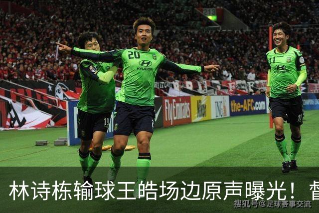 林诗栋输球王皓场边原声曝光！督促坚决无效果，赛后质问什么感觉