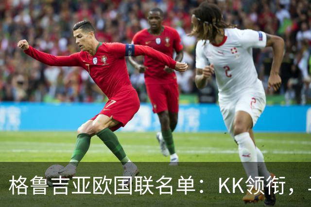 格鲁吉亚欧国联名单：KK领衔，马马尔达什维利、米卡塔泽在列