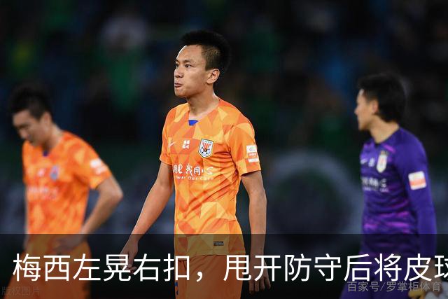 梅西左晃右扣，甩开防守后将皮球打飞