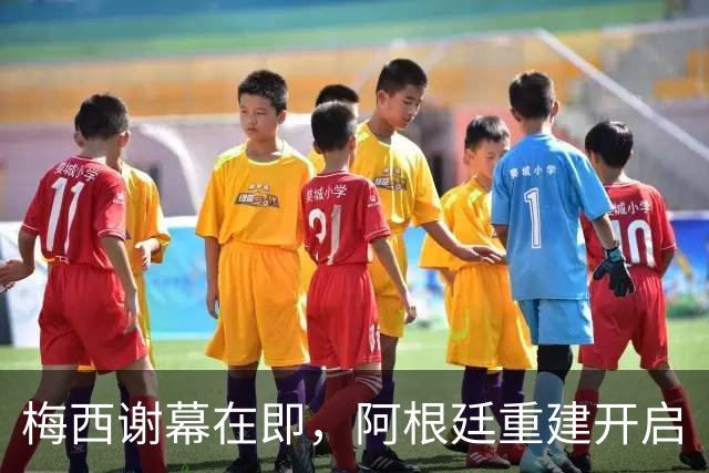 梅西谢幕在即，阿根廷重建开启