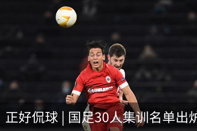 正好侃球 | 国足30人集训名单出炉：韦世豪蒋光太领衔，11名新人迎成年队首秀