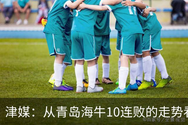 津媒：从青岛海牛10连败的走势看，降级多因自身问题叠加所致