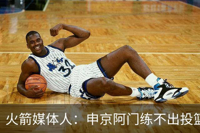 火箭媒体人：申京阿门练不出投篮，交易迟早会来