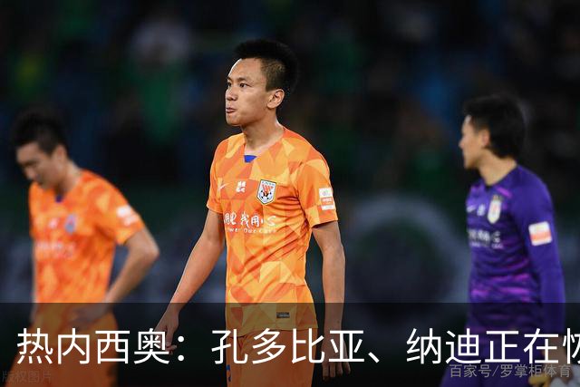热内西奥：孔多比亚、纳迪正在恢复中，赶不上战雷恩
