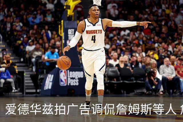 爱德华兹拍广告调侃詹姆斯等人 詹宁斯称赞营销