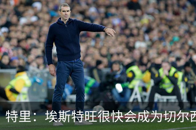 特里：埃斯特旺很快会成为切尔西主力，未来将成顶级球星