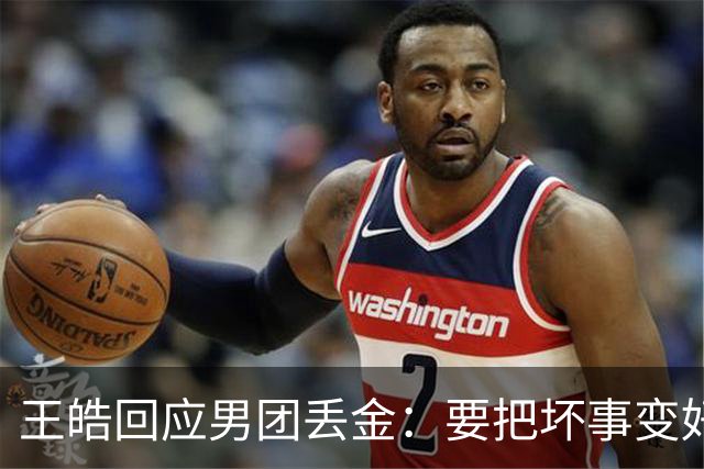 王皓回应男团丢金：要把坏事变好事！下次赢回来 年轻球员很辛苦