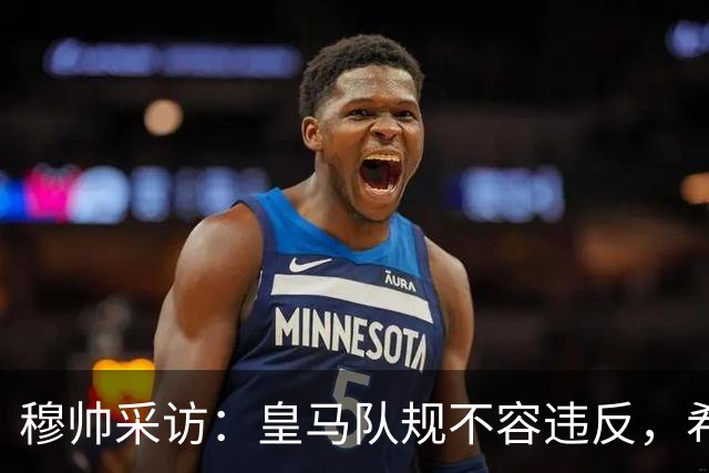 穆帅采访：皇马队规不容违反，希望皇马球员不要辜负我的信任！