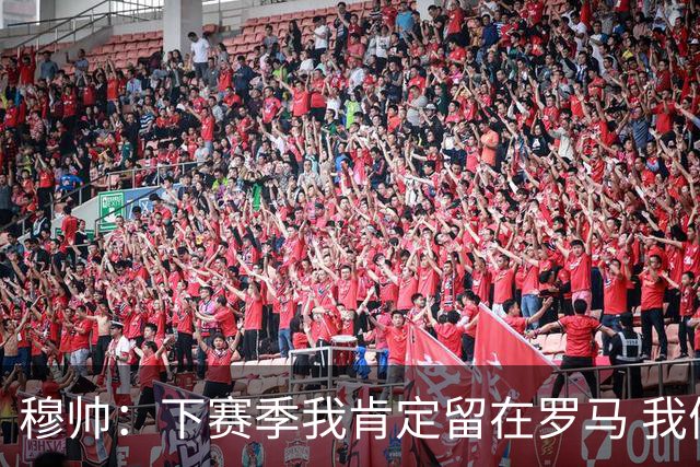 穆帅：下赛季我肯定留在罗马 我们能拿欧冠席位
