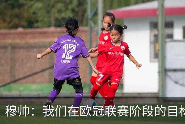 穆帅：我们在欧冠联赛阶段的目标是出线和进前八