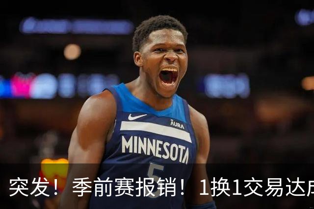 突发！季前赛报销！1换1交易达成，太及时了...