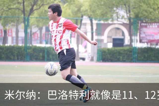 米尔纳：巴洛特利就像是11、12岁的孩子，当初撞我车还不认