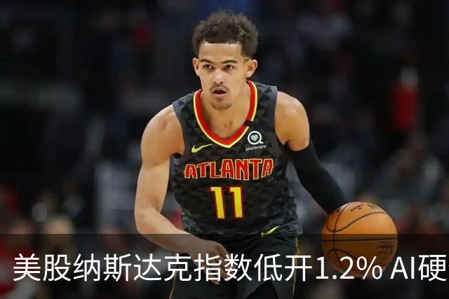 美股纳斯达克指数低开1.2% AI硬件产业链股票大幅下挫