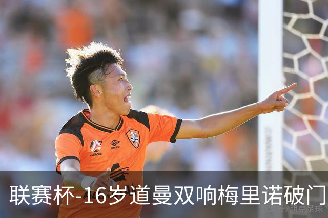 联赛杯-16岁道曼双响梅里诺破门 阿森纳4-2开季7连胜