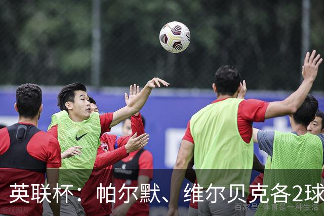 英联杯：帕尔默、维尔贝克各2球，切尔西6-3逆转利兹联，顺利晋级