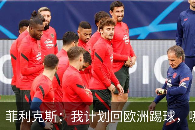 菲利克斯：我计划回欧洲踢球，哪怕可能不会马上回去
