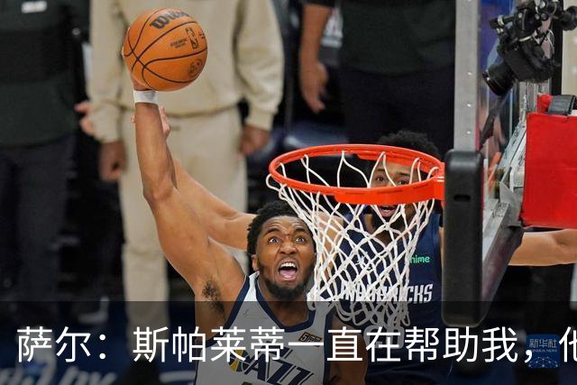 萨尔：斯帕莱蒂一直在帮助我，他在教我如何提升站位和控球