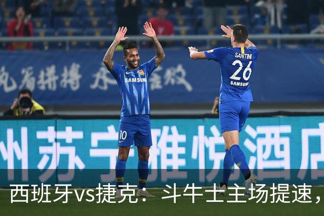 西班牙vs捷克：斗牛士主场提速，捷克防线承受考验