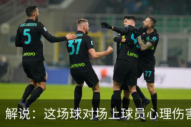 解说：这场球对场上球员心理伤害很大 先开个务实的会吧