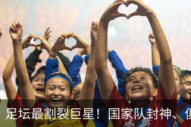 足坛最割裂巨星！国家队封神、俱乐部低迷，1.36亿先生太矛盾