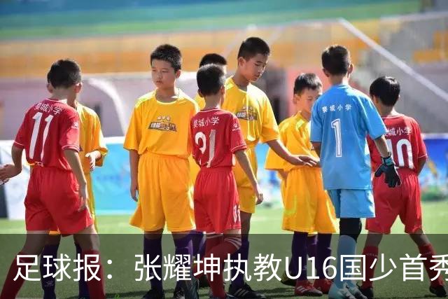 足球报：张耀坤执教U16国少首秀遭黑色6分钟，后续将迎更大考验
