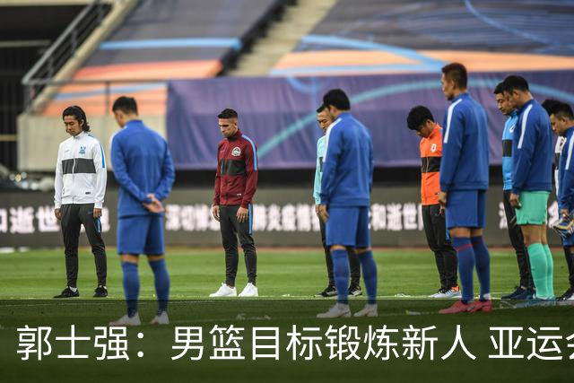 郭士强：男篮目标锻炼新人 亚运会以赛代练瞄准奥运