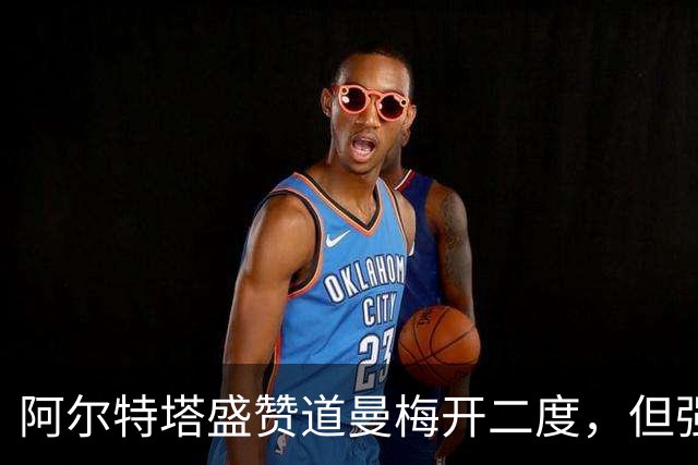 阿尔特塔盛赞道曼梅开二度，但强调“需要保护他”