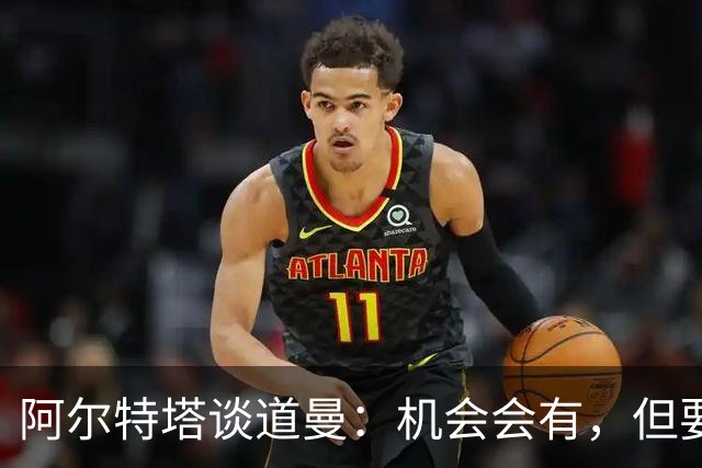阿尔特塔谈道曼：机会会有，但要像其他人一样去争取
