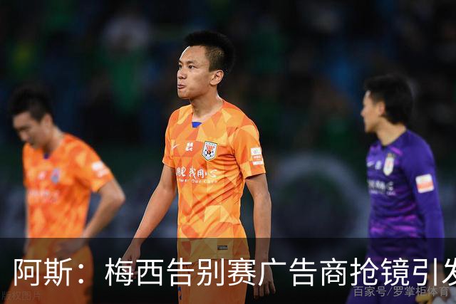 阿斯：梅西告别赛广告商抢镜引发争议，体育营销也应该有边界