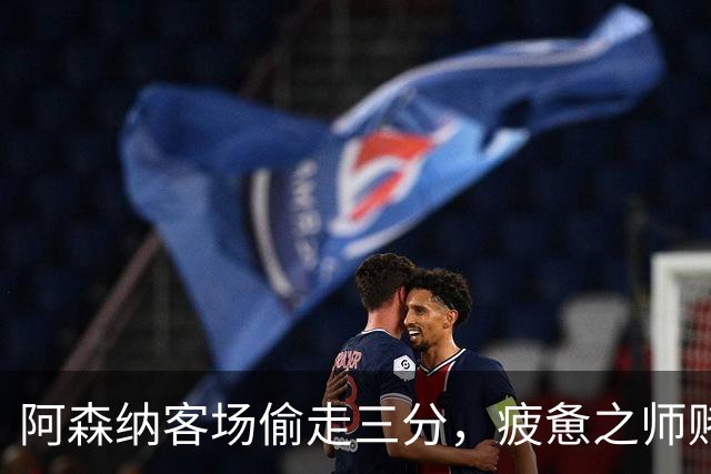 阿森纳客场偷走三分，疲惫之师赌命欧冠！能赢拜仁就自圆其说！