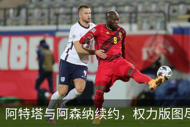 阿特塔与阿森纳续约，权力版图尽显其核心地位