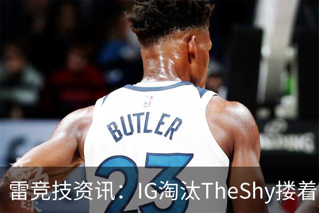 雷竞技资讯：IG淘汰TheShy搂着Wei安慰一路！宁王谈就是BLG玩具选拔赛