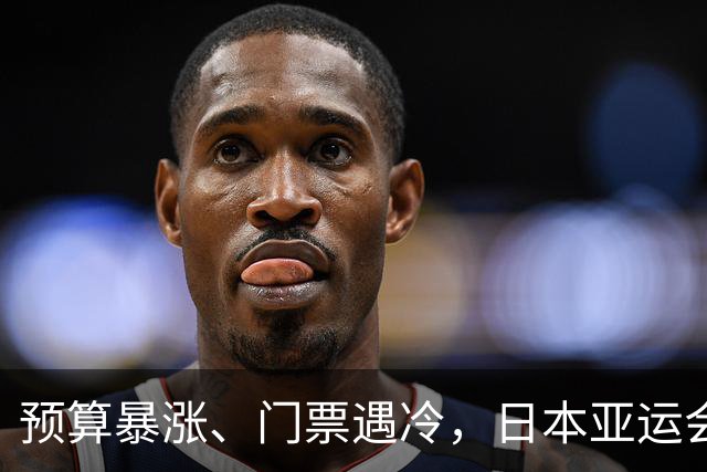 预算暴涨、门票遇冷，日本亚运会给全球上课：没有中国，生意难成