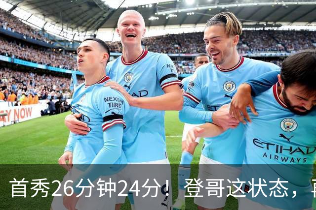 首秀26分钟24分！登哥这状态，再打5年也没问题！