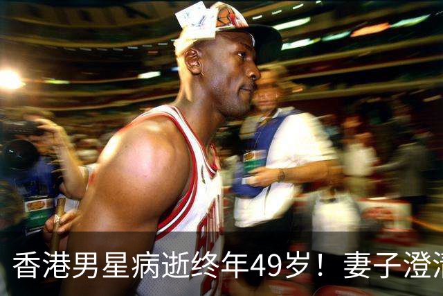 香港男星病逝终年49岁！妻子澄清2025年才确诊癌症，丧礼从简举办