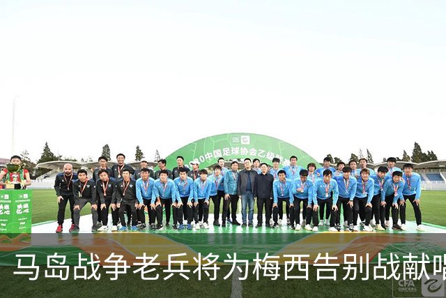 马岛战争老兵将为梅西告别战献唱国歌：我感到非常激动