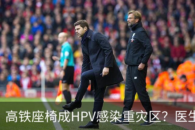 高铁座椅成HPV感染重灾区？医生提醒：高铁座椅表面很难有活病毒，环境传播概率极低