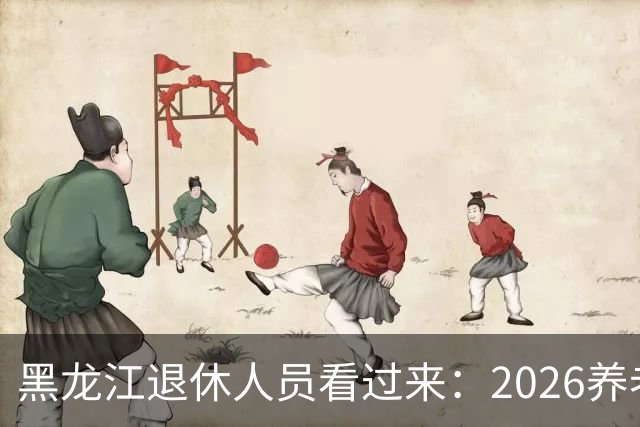 黑龙江退休人员看过来：2026养老金调整，该盯哪些实实在在的事